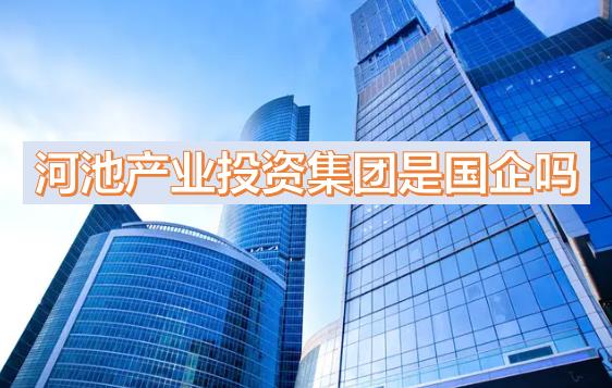 河池产投集团是国企吗？下属公司有哪些？河池国有产业投资发展集团有限公司有员工宿舍吗？