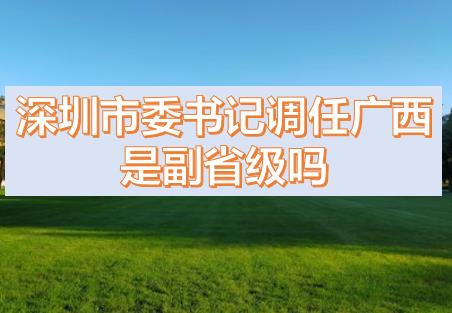 深圳市委书记调任广西的话，深圳市委书记和广西副主席哪个级别高？